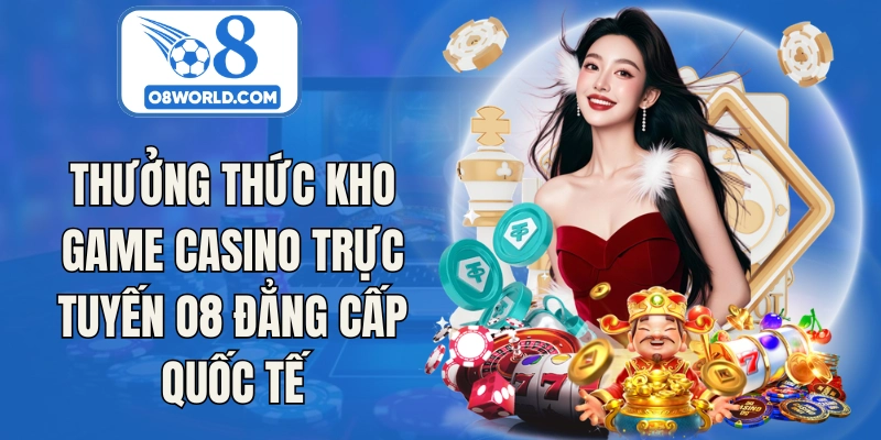 Thưởng thức kho game casino trực tuyến O8 đẳng cấp quốc tế